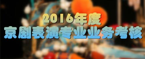 男生肏女生的屄国家京剧院2016年度京剧表演专业业务考...